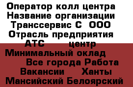 Оператор колл-центра › Название организации ­ Транссервис-С, ООО › Отрасль предприятия ­ АТС, call-центр › Минимальный оклад ­ 20 000 - Все города Работа » Вакансии   . Ханты-Мансийский,Белоярский г.